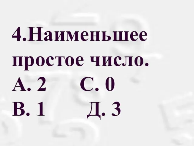 4.Наименьшее простое число. А. 2 С. 0 В. 1 Д. 3