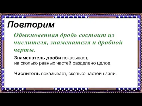 9.9.17 Повторим Знаменатель дроби показывает, на сколько равных частей разделено целое. Числитель показывает, сколько частей взяли.