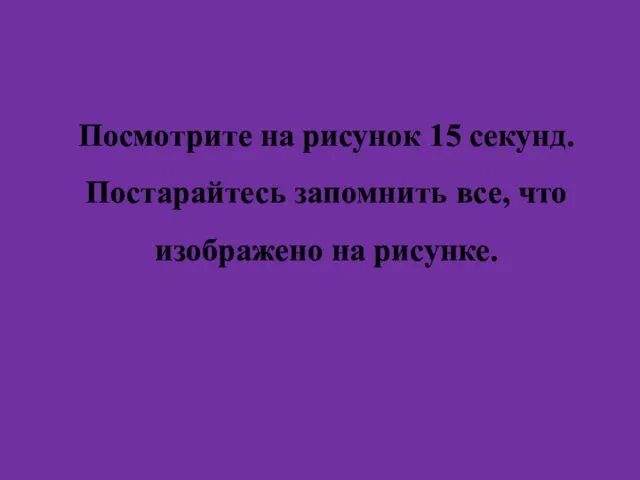 Посмотрите на рисунок 15 секунд. Постарайтесь запомнить все, что изображено на рисунке.