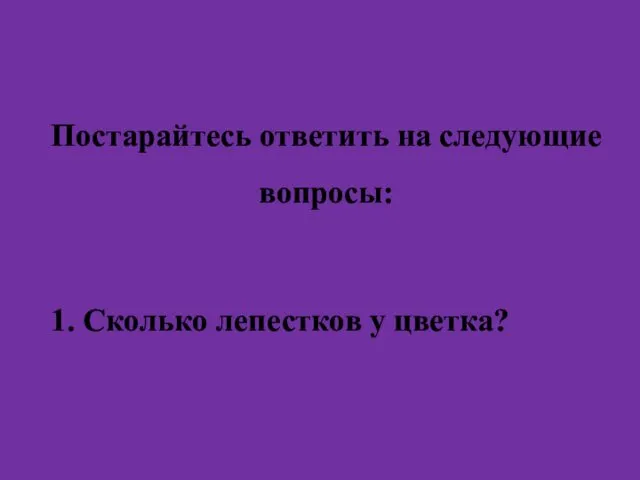 Постарайтесь ответить на следующие вопросы: 1. Сколько лепестков у цветка?