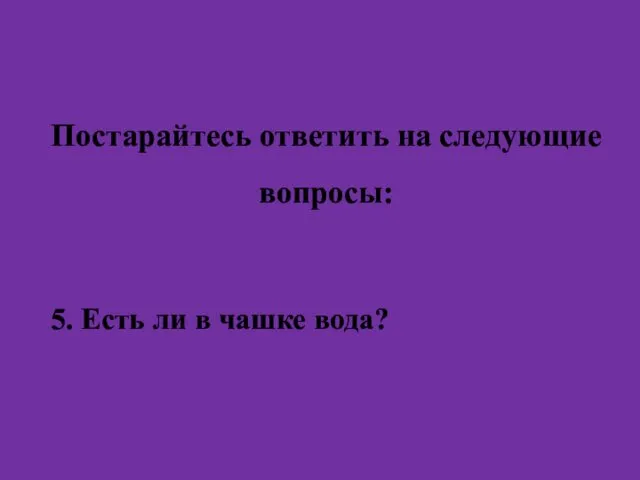 Постарайтесь ответить на следующие вопросы: 5. Есть ли в чашке вода?