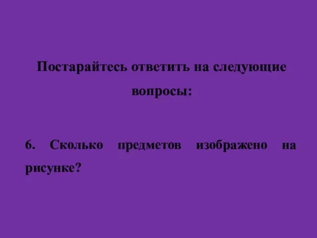 Постарайтесь ответить на следующие вопросы: 6. Сколько предметов изображено на рисунке?