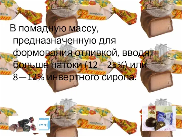 В помадную массу, предназначенную для формования отливкой, вводят больше патоки (12—25%) или 8—12% инвертного сиропа.