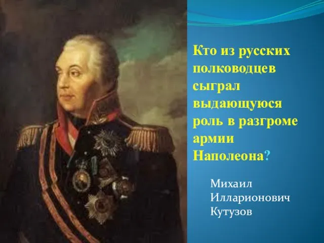 Кто из русских полководцев сыграл выдающуюся роль в разгроме армии Наполеона? Михаил Илларионович Кутузов