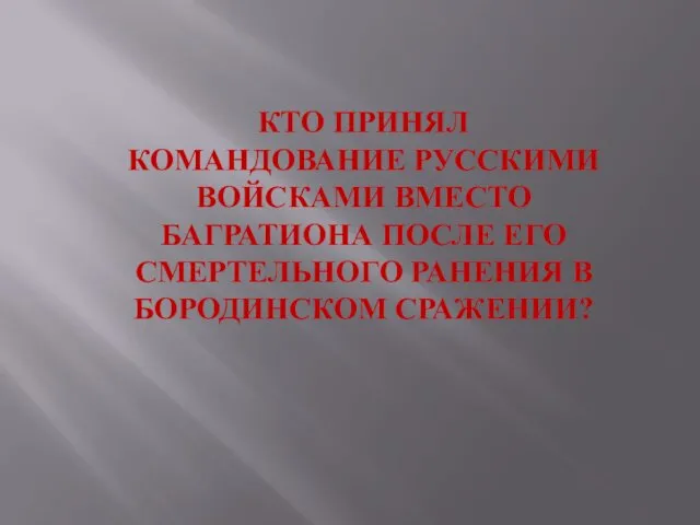 КТО ПРИНЯЛ КОМАНДОВАНИЕ РУССКИМИ ВОЙСКАМИ ВМЕСТО БАГРАТИОНА ПОСЛЕ ЕГО СМЕРТЕЛЬНОГО РАНЕНИЯ В БОРОДИНСКОМ СРАЖЕНИИ?