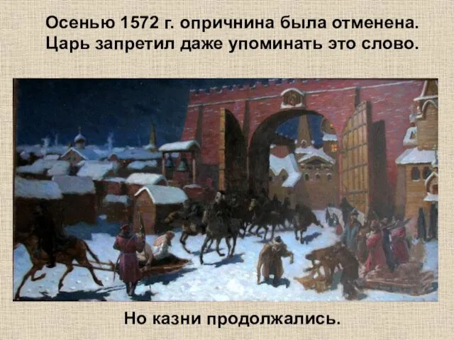 Осенью 1572 г. опричнина была отменена. Царь запретил даже упоминать это слово. Но казни продолжались.