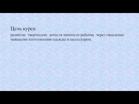 Цель курса: развитие творческих качеств личности ребенка через овладение навыками изготовления одежды и аксессуаров.