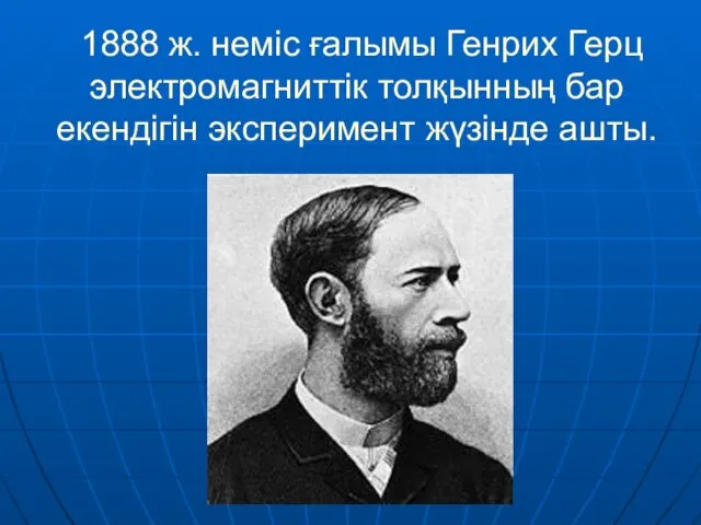 1888 ж. неміс ғалымы Генрих Герц электромагниттік толқынның бар екендігін эксперимент жүзінде ашты.