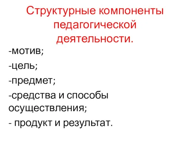 Структурные компоненты педагогической деятельности. -мотив; -цель; -предмет; -средства и способы осуществления; - продукт и результат.