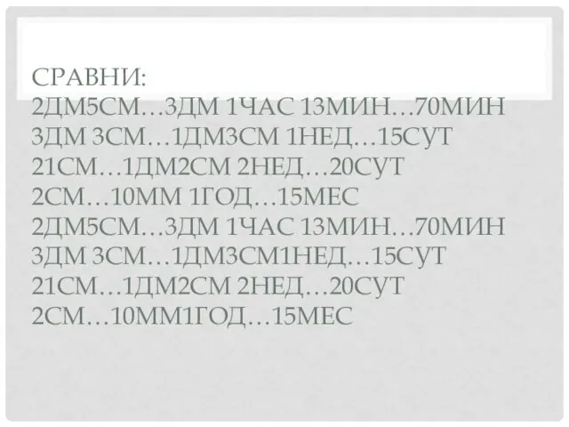 СРАВНИ: 2ДМ5СМ…3ДМ 1ЧАС 13МИН…70МИН 3ДМ 3СМ…1ДМ3СМ 1НЕД…15СУТ 21СМ…1ДМ2СМ 2НЕД…20СУТ 2СМ…10ММ