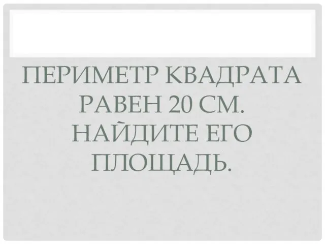 ПЕРИМЕТР КВАДРАТА РАВЕН 20 СМ. НАЙДИТЕ ЕГО ПЛОЩАДЬ.