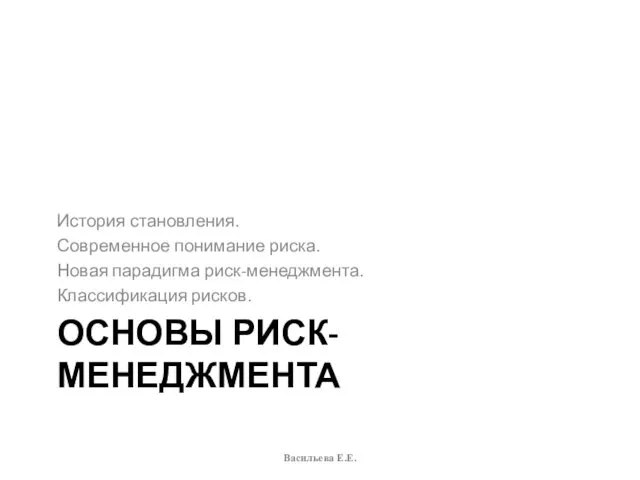 ОСНОВЫ РИСК-МЕНЕДЖМЕНТА История становления. Современное понимание риска. Новая парадигма риск-менеджмента. Классификация рисков. Васильева Е.Е.