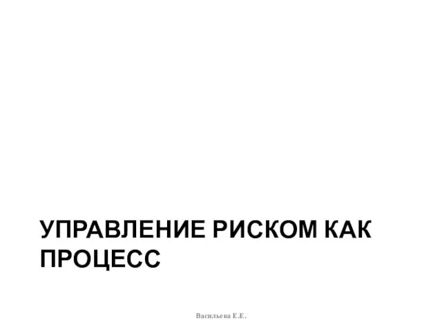 УПРАВЛЕНИЕ РИСКОМ КАК ПРОЦЕСС Васильева Е.Е.