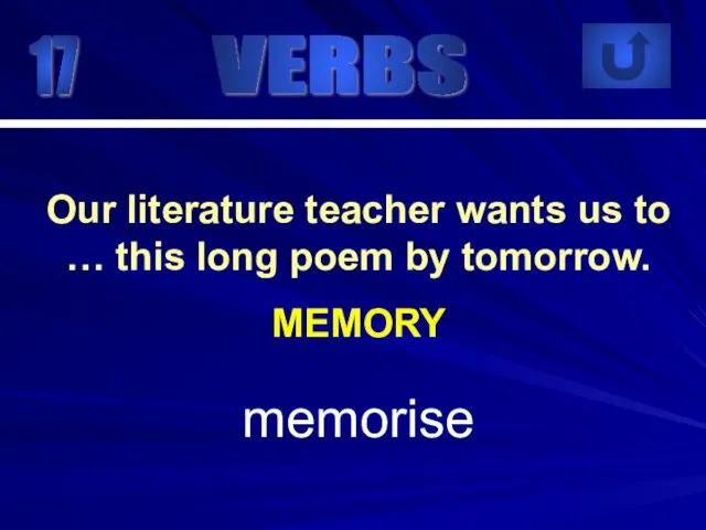 17 memorise Our literature teacher wants us to … this long poem by tomorrow. MEMORY VERBS
