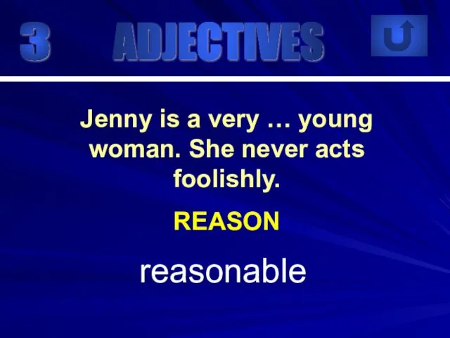3 reasonable Jenny is a very … young woman. She never acts foolishly. REASON ADJECTIVES