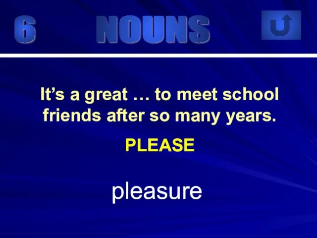 6 pleasure It’s a great … to meet school friends after so many years. PLEASE NOUNS