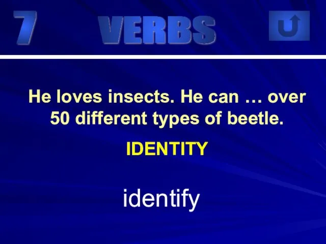 7 identify He loves insects. He can … over 50 different types of beetle. IDENTITY VERBS