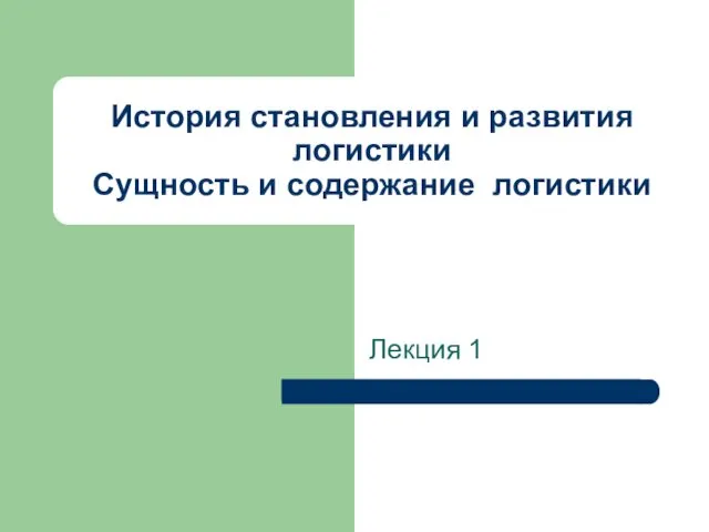 История становления и развития логистики Сущность и содержание логистики Лекция 1