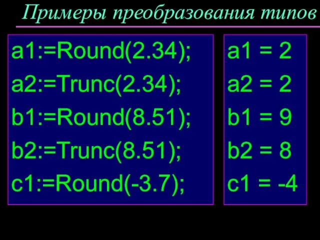 Примеры преобразования типов a1:=Round(2.34); a2:=Trunc(2.34); b1:=Round(8.51); b2:=Trunc(8.51); c1:=Round(-3.7); a1 = 2 a2 =