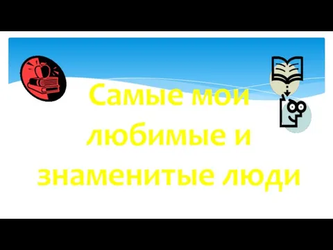 Самые мои любимые и знаменитые люди