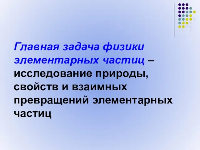 Главная задача физики элементарных частиц – исследование природы, свойств и взаимных превращений элементарных частиц