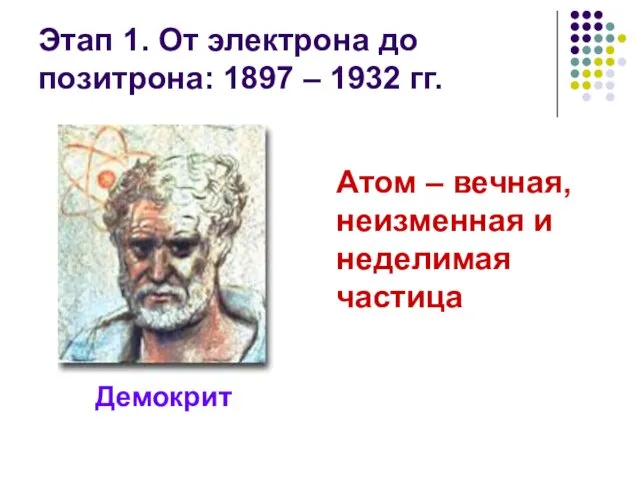 Этап 1. От электрона до позитрона: 1897 – 1932 гг. Демокрит Атом –