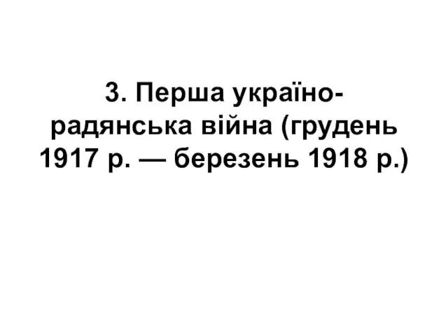 3. Перша україно-радянська війна (грудень 1917 р. — березень 1918 р.)