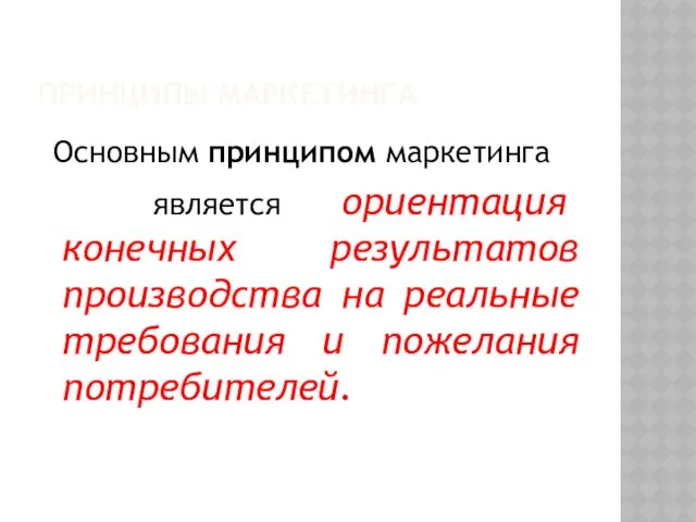 ПРИНЦИПЫ МАРКЕТИНГА Основным принципом маркетинга является ориентация конечных результатов производства на реальные требования и пожелания потребителей.