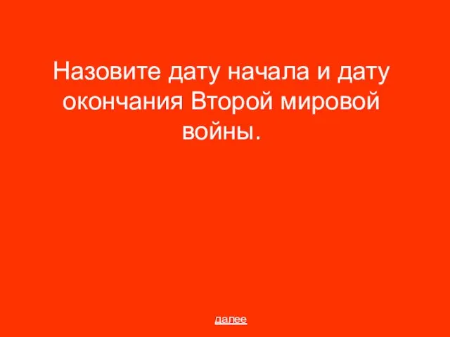 Назовите дату начала и дату окончания Второй мировой войны. далее