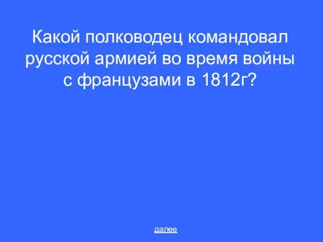 Какой полководец командовал русской армией во время войны с французами в 1812г? далее