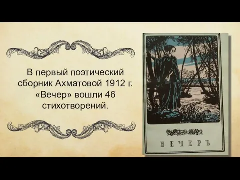 В первый поэтический сборник Ахматовой 1912 г. «Вечер» вошли 46 стихотворений.