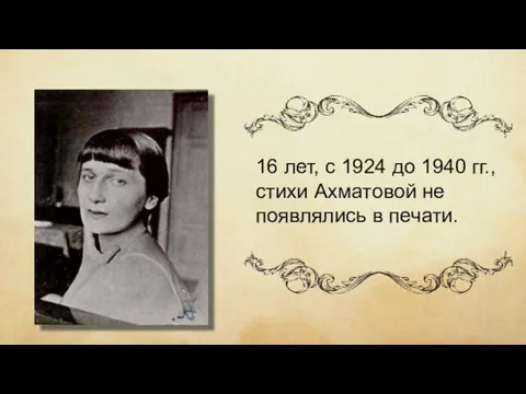 16 лет, с 1924 до 1940 гг., стихи Ахматовой не появлялись в печати.