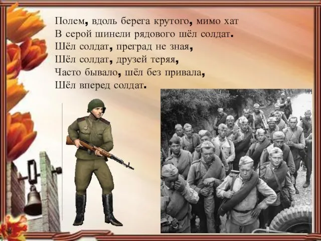 Полем, вдоль берега крутого, мимо хат В серой шинели рядового шёл солдат. Шёл