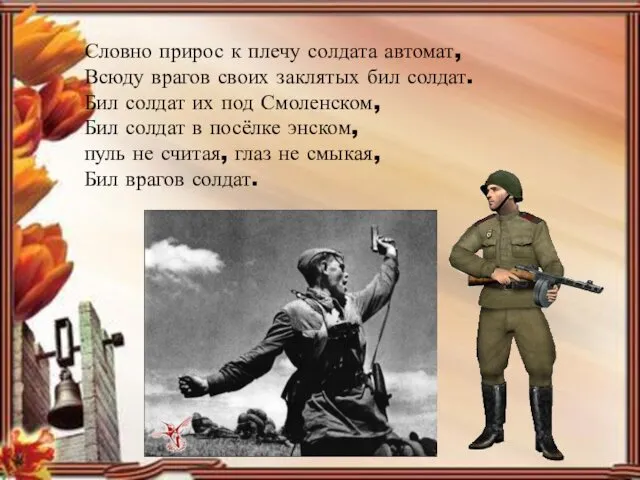 Словно прирос к плечу солдата автомат, Всюду врагов своих заклятых бил солдат. Бил