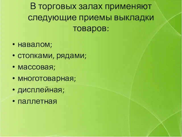 В торговых залах применяют следующие приемы выкладки товаров: навалом; стопками, рядами; массовая; многотоварная; дисплейная; паллетная