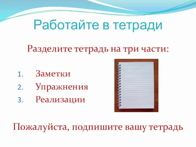 Работайте в тетради Разделите тетрадь на три части: Заметки Упражнения Реализации Пожалуйста, подпишите вашу тетрадь