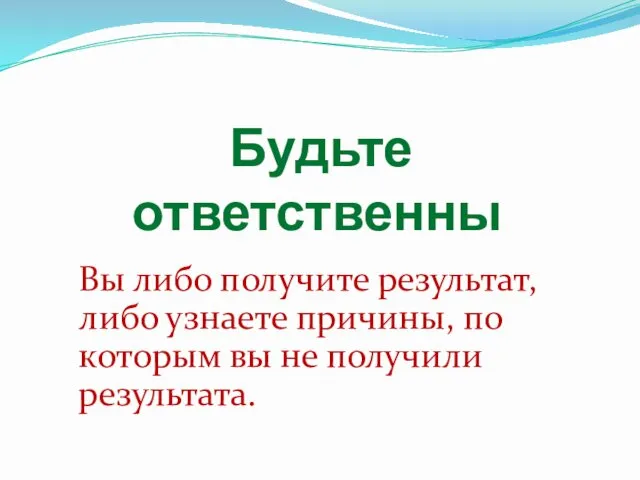 Вы либо получите результат, либо узнаете причины, по которым вы не получили результата. Будьте ответственны