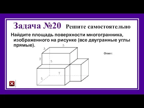 Задача №20 Решите самостоятельно Найдите площадь поверхности многогранника, изображенного на рисунке (все двугранные углы прямые). Ответ: