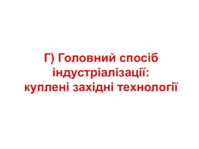 Г) Головний спосіб індустріалізації: куплені західні технології