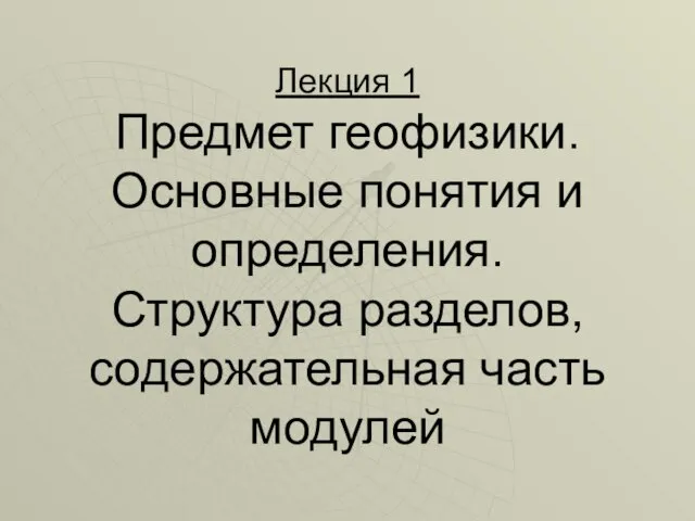 Лекция 1 Предмет геофизики. Основные понятия и определения. Структура разделов, содержательная часть модулей