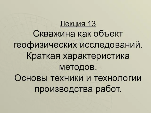 Лекция 13 Скважина как объект геофизических исследований. Краткая характеристика методов. Основы техники и технологии производства работ.