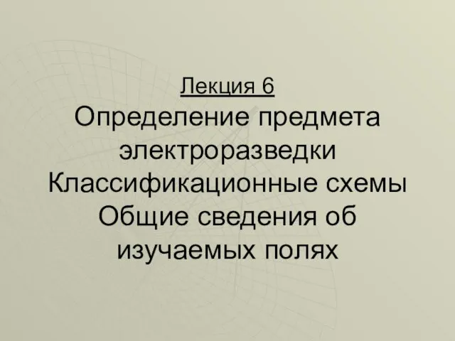 Лекция 6 Определение предмета электроразведки Классификационные схемы Общие сведения об изучаемых полях