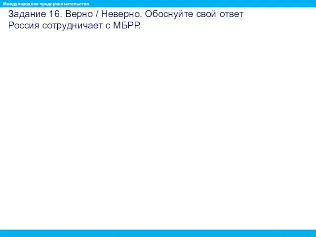 Задание 16. Верно / Неверно. Обоснуйте свой ответ Россия сотрудничает с МБРР. Международное предпринимательство