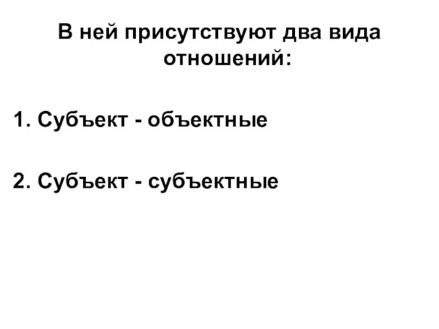 В ней присутствуют два вида отношений: 1. Субъект - объектные 2. Субъект - субъектные