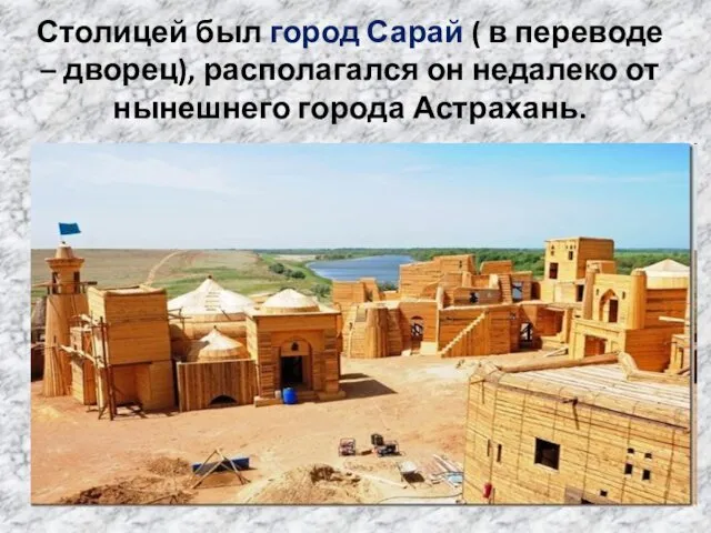 Столицей был город Сарай ( в переводе – дворец), располагался он недалеко от нынешнего города Астрахань.