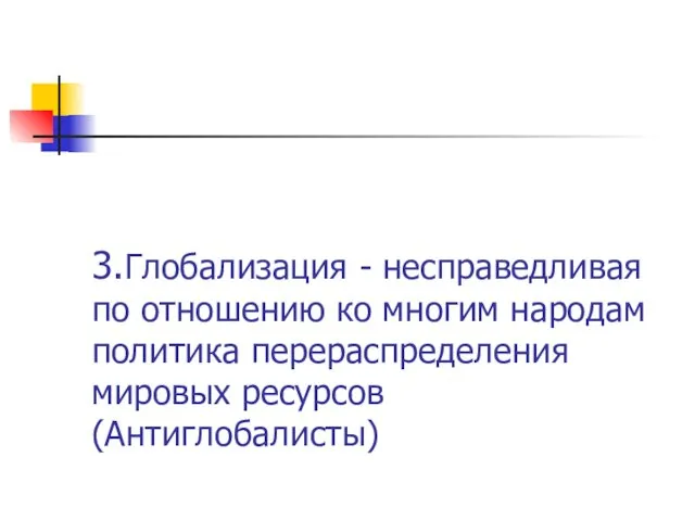 3.Глобализация - несправедливая по отношению ко многим народам политика перераспределения мировых ресурсов (Антиглобалисты)