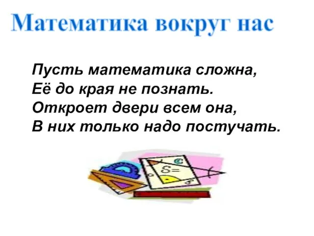 Математика вокруг нас Пусть математика сложна, Её до края не