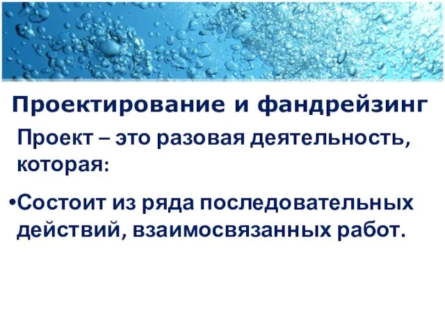 Проектирование и фандрейзинг Проект – это разовая деятельность, которая: Состоит из ряда последовательных действий, взаимосвязанных работ.