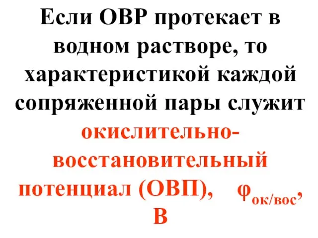 Если ОВР протекает в водном растворе, то характеристикой каждой сопряженной пары служит окислительно-восстановительный потенциал (ОВП), φок/вос,В