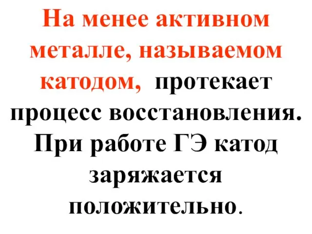 На менее активном металле, называемом катодом, протекает процесс восстановления. При работе ГЭ катод заряжается положительно.